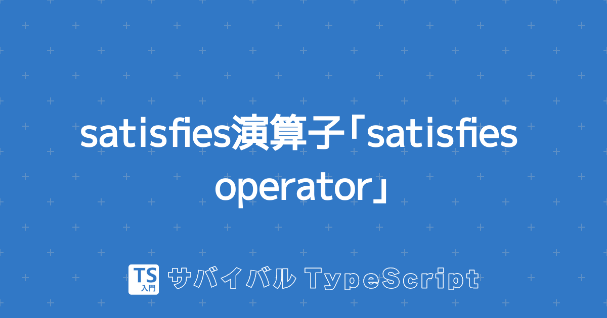 satisfies演算子「satisfies operator」 | TypeScript入門『サバイバルTypeScript』